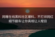 网曝在线黑料社区爆料，不打烊网红细节翻车让你真相让人瞠目