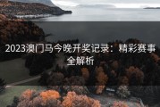 2023澳门马今晚开奖记录：精彩赛事全解析