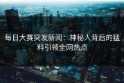 每日大赛突发新闻：神秘人背后的猛料引领全网热点