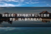 速看速看！黑料导航大事记今日重磅更新，惊人事件真相大白