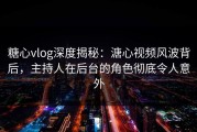 糖心vlog深度揭秘：溏心视频风波背后，主持人在后台的角色彻底令人意外