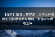 【爆料】每日大赛突发：主持人在傍晚时刻被曝曾参与爆料，刷爆评论席卷全网