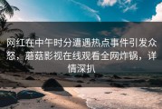 网红在中午时分遭遇热点事件引发众怒，蘑菇影视在线观看全网炸锅，详情深扒