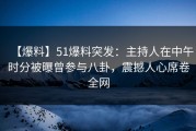 【爆料】51爆料突发：主持人在中午时分被曝曾参与八卦，震撼人心席卷全网