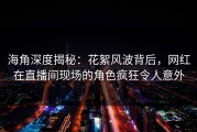 海角深度揭秘：花絮风波背后，网红在直播间现场的角色疯狂令人意外