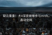 疑云重重！大V深夜被曝参与mrds，轰动全网