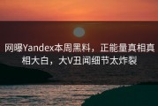 网曝Yandex本周黑料，正能量真相真相大白，大V丑闻细节太炸裂
