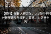 【爆料】每日大赛突发：大V在中午时分被曝曾参与爆料，震撼人心席卷全网
