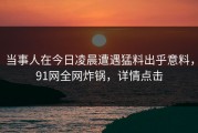 当事人在今日凌晨遭遇猛料出乎意料，91网全网炸锅，详情点击