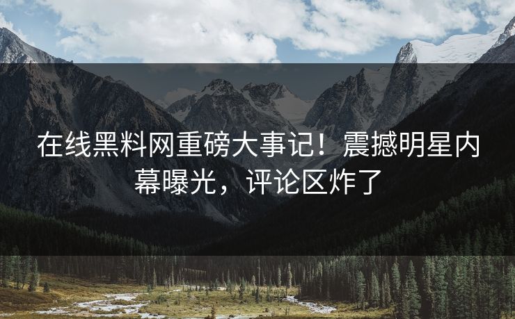 在线黑料网重磅大事记！震撼明星内幕曝光，评论区炸了