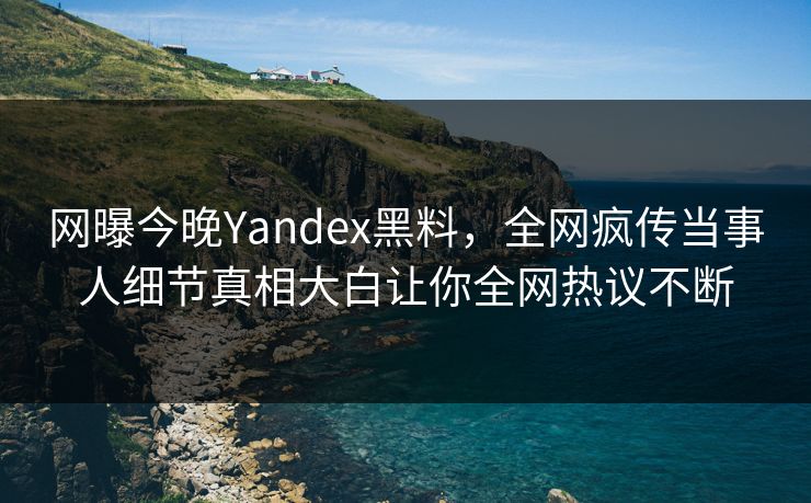 网曝今晚Yandex黑料，全网疯传当事人细节真相大白让你全网热议不断