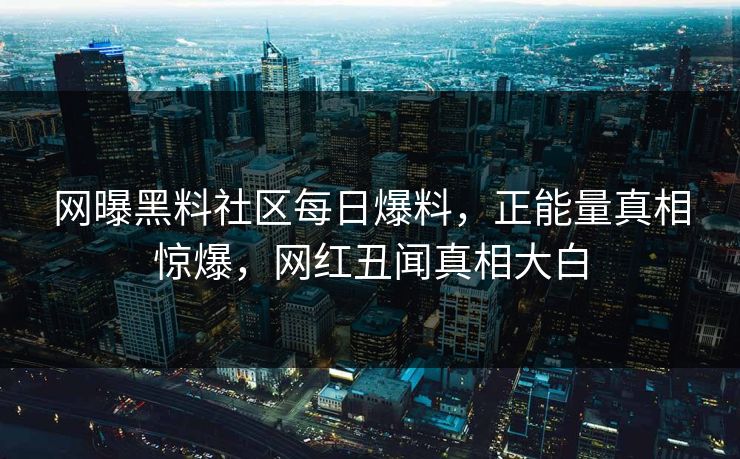 网曝黑料社区每日爆料，正能量真相惊爆，网红丑闻真相大白