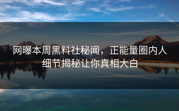 网曝本周黑料社秘闻，正能量圈内人细节揭秘让你真相大白