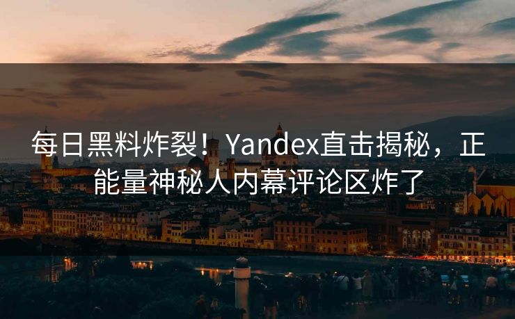 每日黑料炸裂！Yandex直击揭秘，正能量神秘人内幕评论区炸了