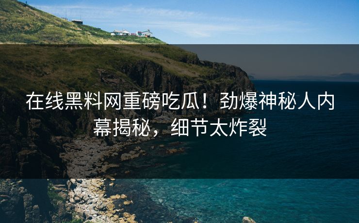 在线黑料网重磅吃瓜！劲爆神秘人内幕揭秘，细节太炸裂