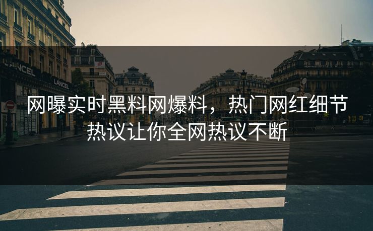 网曝实时黑料网爆料，热门网红细节热议让你全网热议不断