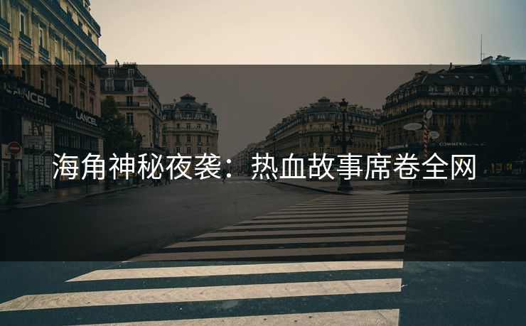 海角神秘夜袭：热血故事席卷全网