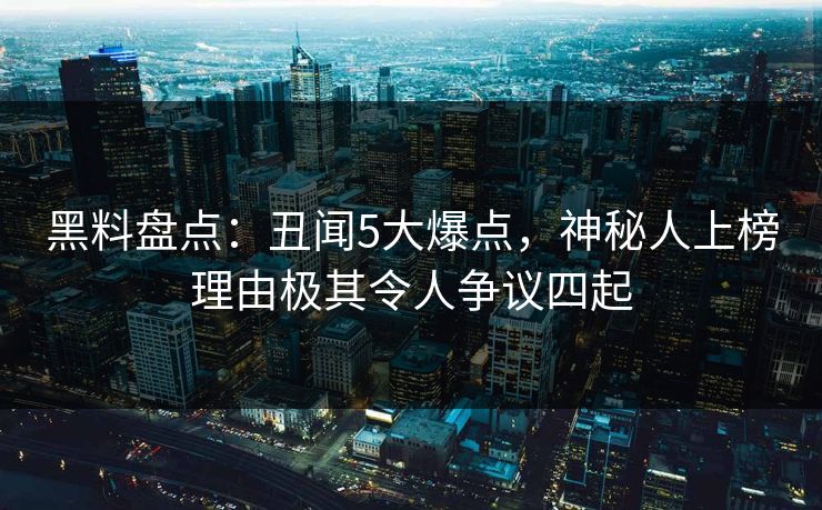 黑料盘点：丑闻5大爆点，神秘人上榜理由极其令人争议四起
