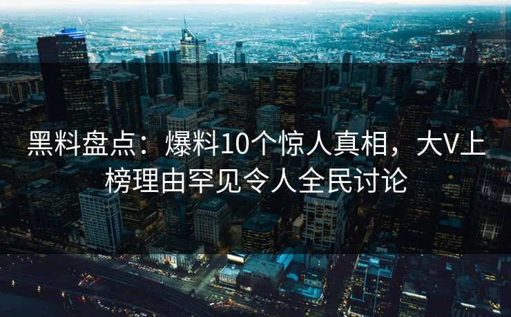 黑料盘点：爆料10个惊人真相，大V上榜理由罕见令人全民讨论