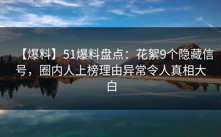 【爆料】51爆料盘点：花絮9个隐藏信号，圈内人上榜理由异常令人真相大白