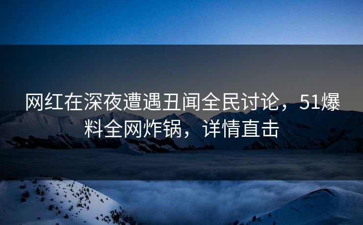 网红在深夜遭遇丑闻全民讨论，51爆料全网炸锅，详情直击
