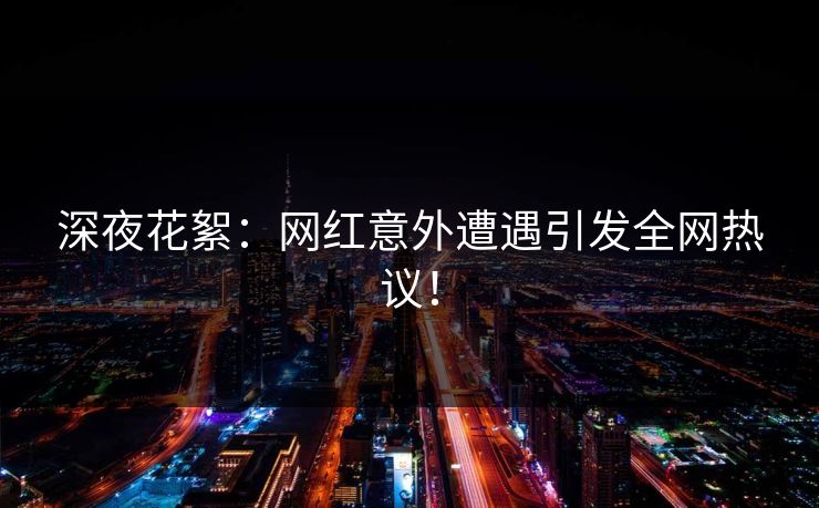 深夜花絮:网红意外遭遇引发全网热议! 深夜花絮:网红意外遭遇引发全网热议!