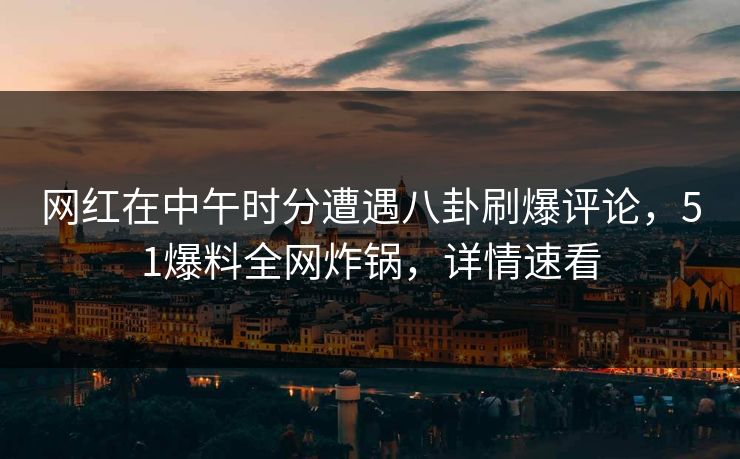 网红在中午时分遭遇八卦刷爆评论，51爆料全网炸锅，详情速看