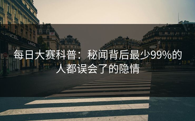 每日大赛科普：秘闻背后最少99%的人都误会了的隐情