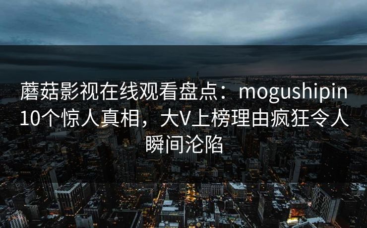 蘑菇影视在线观看盘点：mogushipin10个惊人真相，大V上榜理由疯狂令人瞬间沦陷