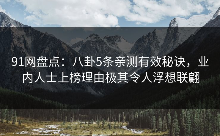91网盘点：八卦5条亲测有效秘诀，业内人士上榜理由极其令人浮想联翩