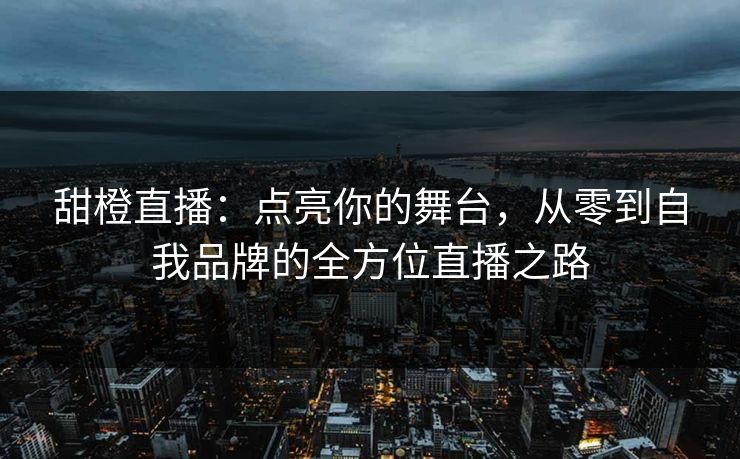 甜橙直播：点亮你的舞台，从零到自我品牌的全方位直播之路