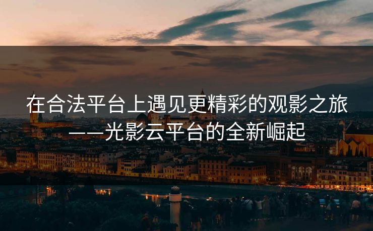 在合法平台上遇见更精彩的观影之旅——光影云平台的全新崛起
