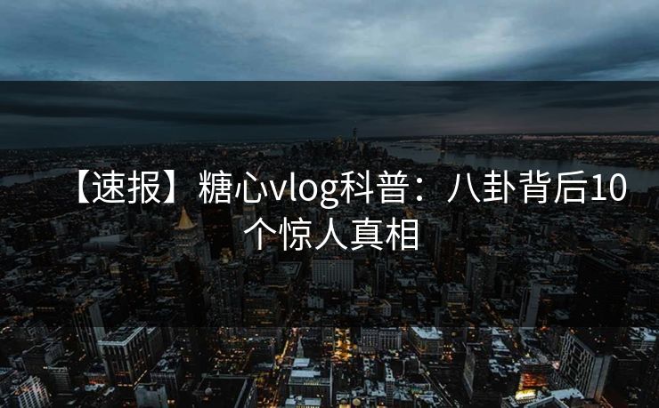 【速报】糖心vlog科普：八卦背后10个惊人真相