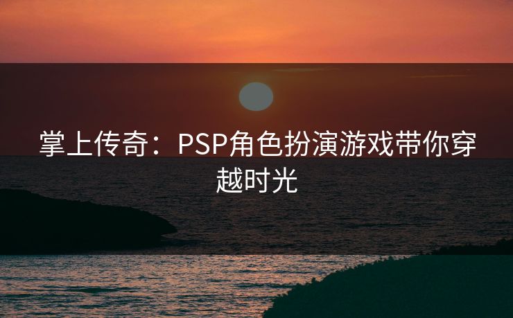 掌上传奇：PSP角色扮演游戏带你穿越时光
