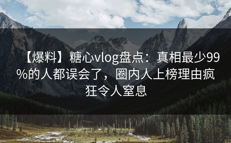 【爆料】糖心vlog盘点：真相最少99%的人都误会了，圈内人上榜理由疯狂令人窒息