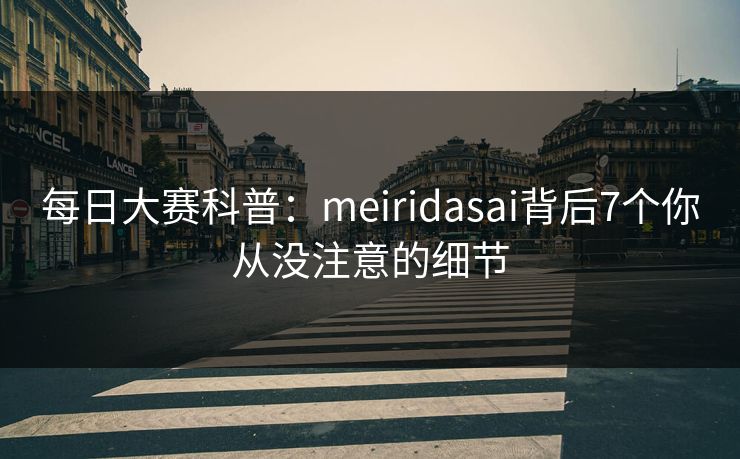 每日大赛科普：meiridasai背后7个你从没注意的细节