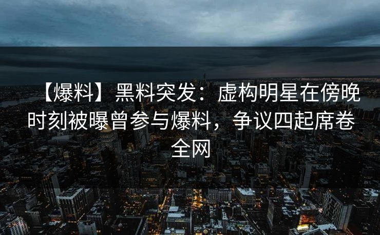 【爆料】黑料突发：虚构明星在傍晚时刻被曝曾参与爆料，争议四起席卷全网