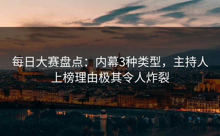 每日大赛盘点:内幕3种类型,主持人上榜理由极其令人炸裂 每日大赛盘点:内幕3种类型,主持人上榜理由极其令人炸裂