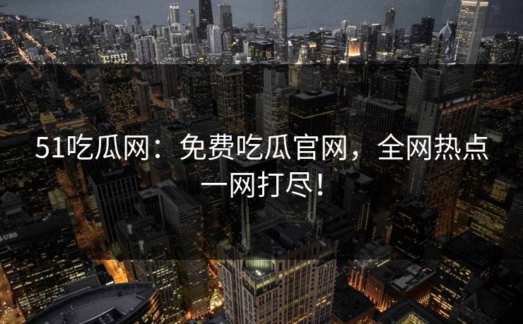 51吃瓜网：免费吃瓜官网，全网热点一网打尽！