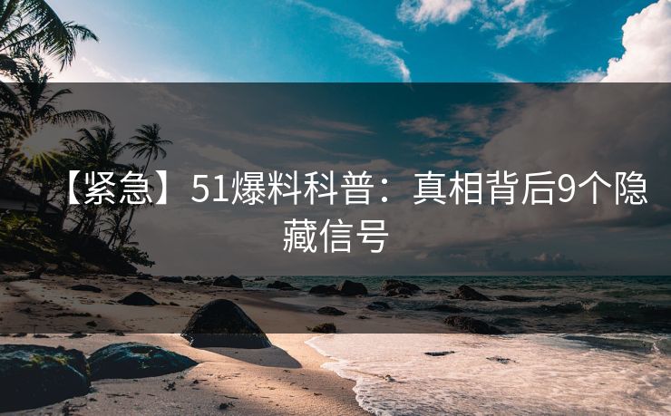 【紧急】51爆料科普：真相背后9个隐藏信号