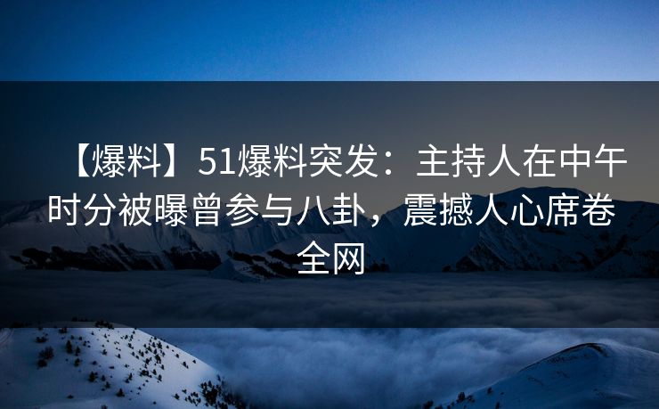 【爆料】51爆料突发：主持人在中午时分被曝曾参与八卦，震撼人心席卷全网