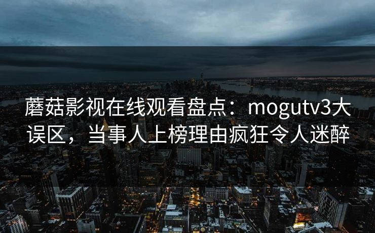 蘑菇影视在线观看盘点：mogutv3大误区，当事人上榜理由疯狂令人迷醉
