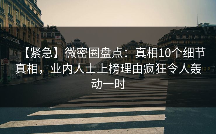 【紧急】微密圈盘点：真相10个细节真相，业内人士上榜理由疯狂令人轰动一时