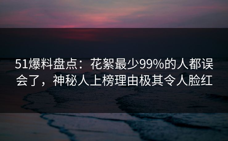 51爆料盘点：花絮最少99%的人都误会了，神秘人上榜理由极其令人脸红