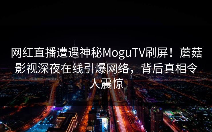 网红直播遭遇神秘MoguTV刷屏!蘑菇影视深夜在线引爆网络,背后真相令人震惊 网红直播遭遇神秘MoguTV刷屏!蘑菇影视深夜在线引爆网络,背后真相令人震惊