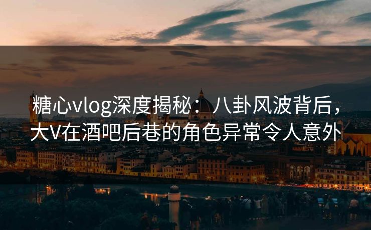 糖心vlog深度揭秘:八卦风波背后,大V在酒吧后巷的角色异常令人意外 糖心vlog深度揭秘:八卦风波背后,大V在酒吧后巷的角色异常令人意外