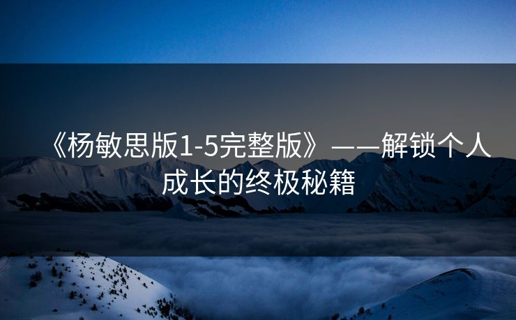 《杨敏思版1-5完整版》——解锁个人成长的终极秘籍 《杨敏思版1-5完整版》——解锁个人成长的终极秘籍