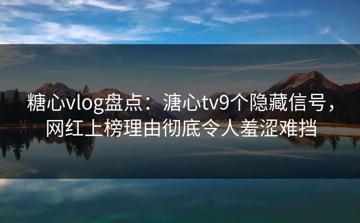 糖心vlog盘点：溏心tv9个隐藏信号，网红上榜理由彻底令人羞涩难挡