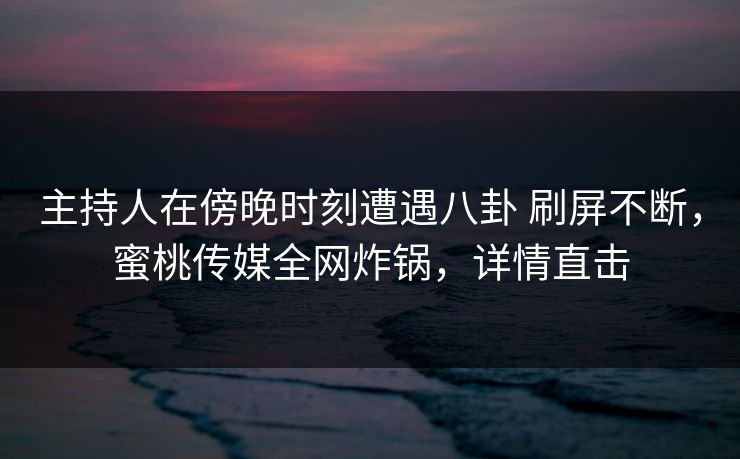 主持人在傍晚时刻遭遇八卦 刷屏不断,蜜桃传媒全网炸锅,详情直击 主持人在傍晚时刻遭遇八卦 刷屏不断,蜜桃传媒全网炸锅,详情直击