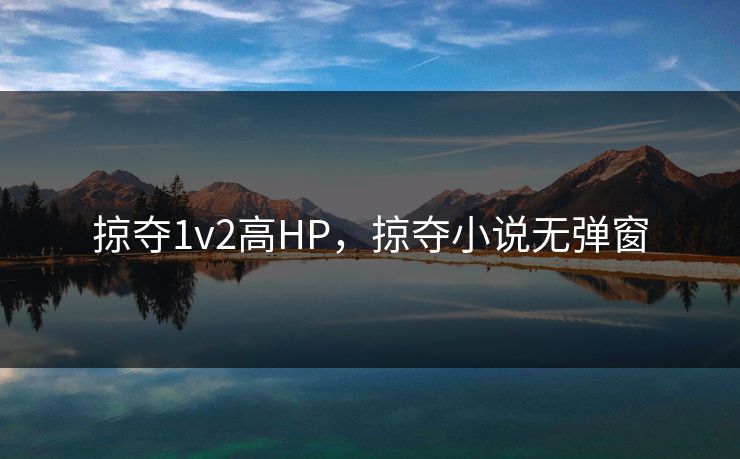 掠夺1v2高HP，掠夺小说无弹窗